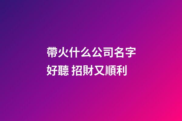 帶火什么公司名字好聽 招財又順利-第1張-公司起名-玄機派